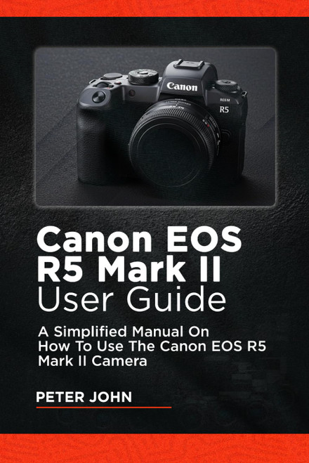 Canon Eos R5 Mark II User Guide: A Simplified Manual on How to Use the