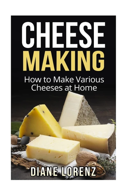 Cheese Making: How to Make Various Cheeses at Home