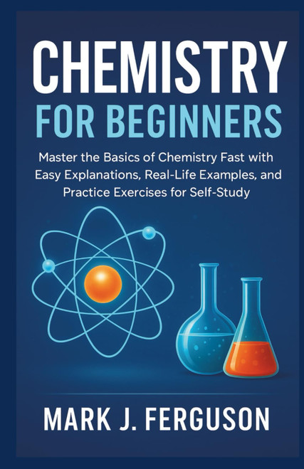 CHEMISTRY FOR BEGINNERS: Master the Basics of Chemistry Fast with Easy