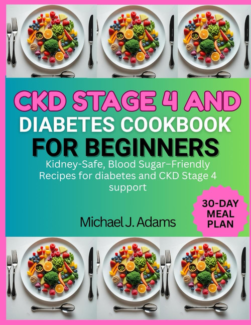 Ckd Stage 4 and Diabetes Cookbook for Beginners: Kidney-Safe