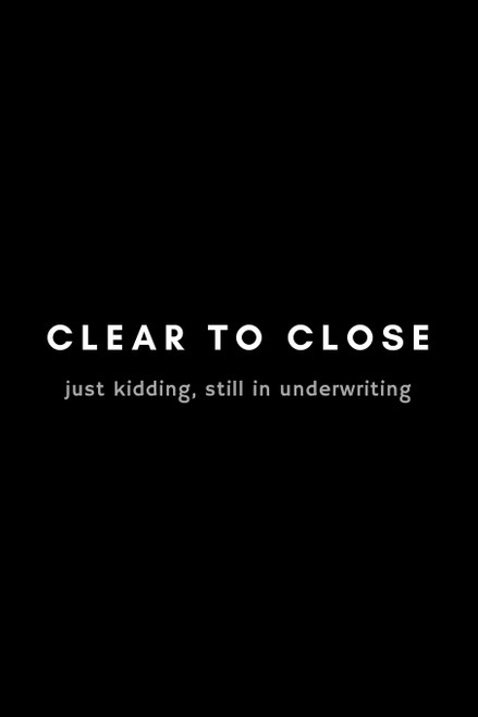 Clear To Close Just Kidding, Still In Underwriting