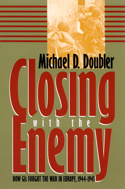 Closing with the Enemy: How GIs Fought the War in Europe, 1944-1945