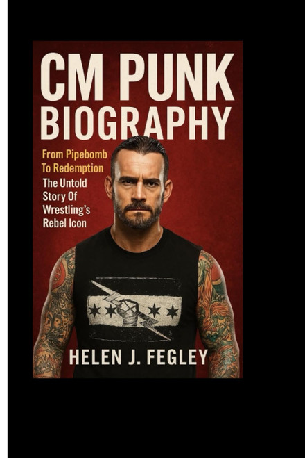 CM PUNK BIOGRAPHY: From Pipebomb To Redemption – The Untold Story Of Wrestling's Rebel