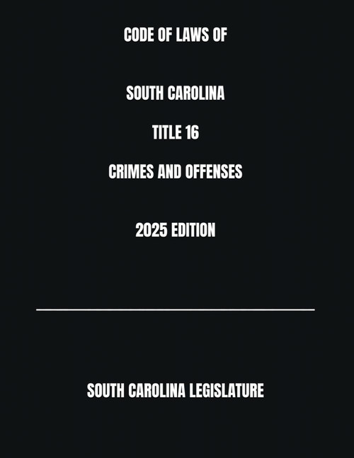 Code of Laws of South Carolina Title 16 Crimes and Offenses 2025 Edition