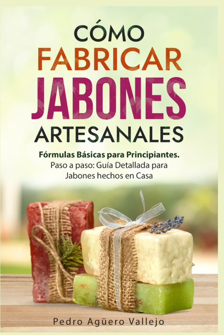Cómo Fabricar Jabones Artesanales: Fórmulas Básicas para Principiantes. Paso a paso Guía