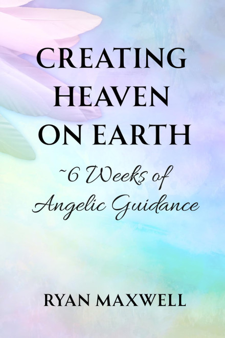 Creating Heaven on Earth: 6 Weeks of Angelic Guidance