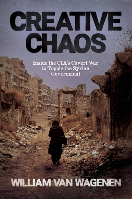 Creative Chaos: Inside the CIA's Covert War to Topple the Syrian