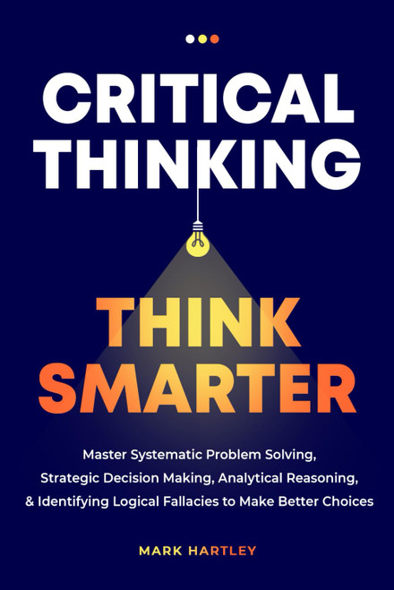 Critical Thinking Think Smarter: Master Systematic Problem Solving