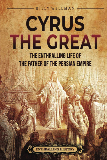 Cyrus the Great: The Enthralling Life of the Father of the Persian Empire