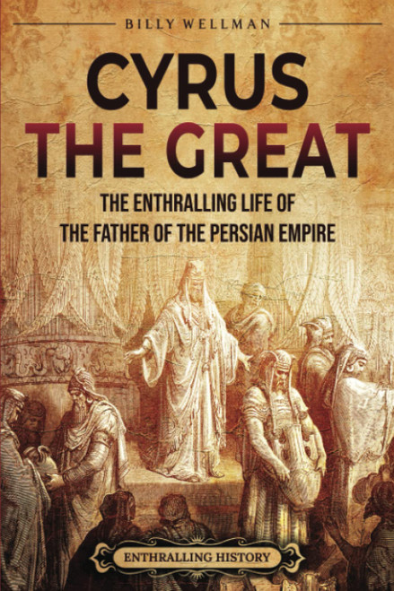 Cyrus the Great: The Enthralling Life of the Father of the Persian Empire