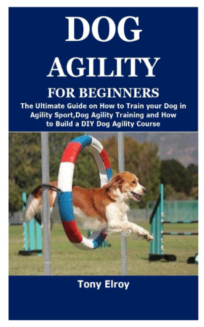 DOG AGILITY FOR BEGINNERS: The Ultimate Guide on How to Train your Dog in