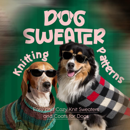 Dog Sweater Knitting Patterns: Easy and Cozy Knit Sweaters and Coats for