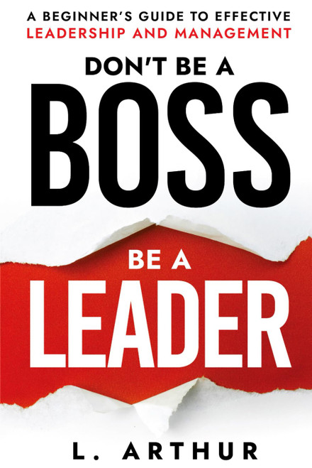 Don't be a BOSS be a LEADER: A beginner's guide to effective Leadership