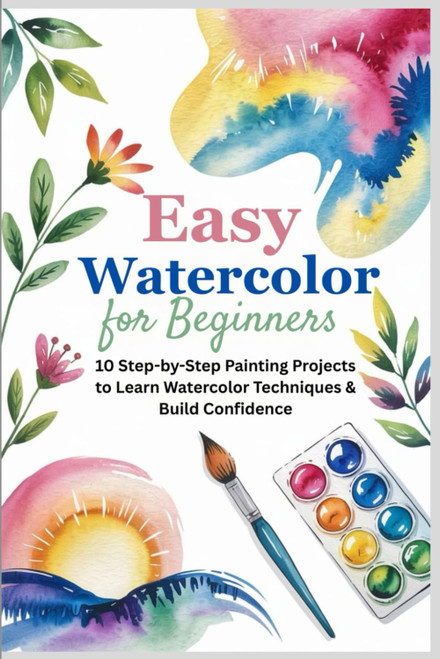 Easy Watercolor for Beginners: 10 Step-by-Step Painting Projects to Learn