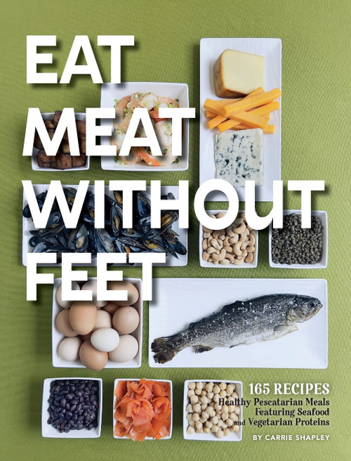 Eat Meat Without Feet: 165 Healthy Pescatarian Meals Featuring Seafood