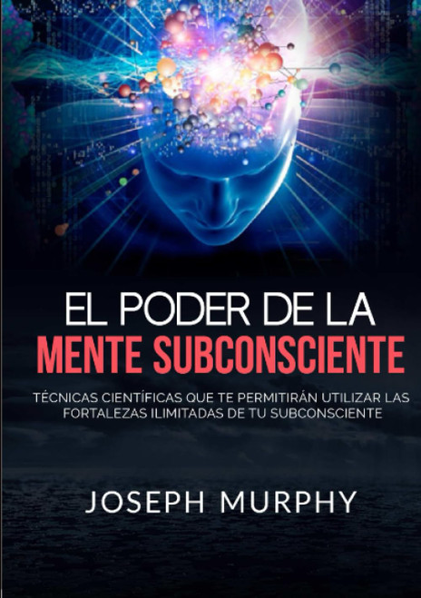 El Poder De La Mente Subconsciente: Técnicas científicas que te permitirán utilizar las