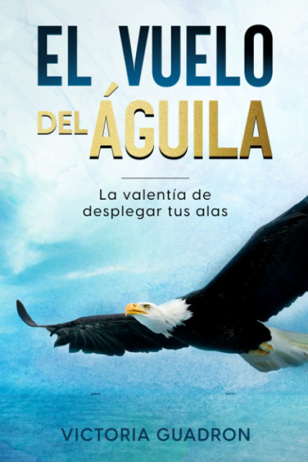 EL VUELO DEL ÁGUILA: LA VALENTÍA DE DESPLEGAR TUS ALAS (El Vuelo del Aguila)