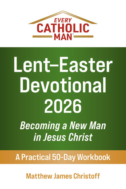 Every Catholic Man: Lent–Easter Devotional – 2026: Becoming a New Man in Jesus Christ—A