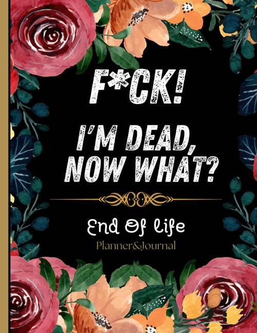 F*ck! I'm Dead, Now What?: Everything You Need To Know When I am Gone