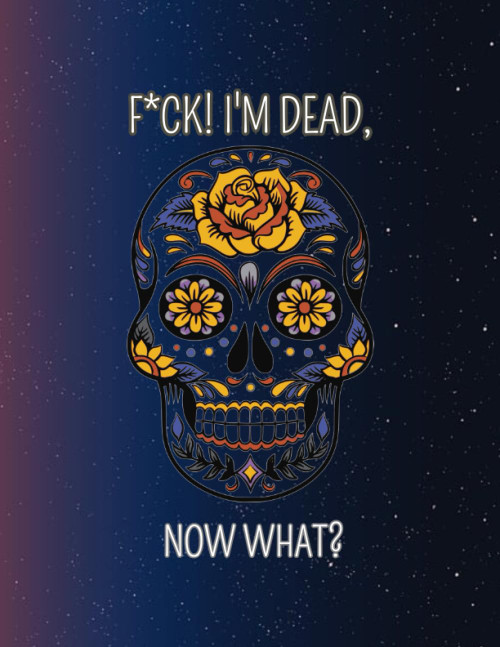 F*ck! I'm Dead, Now What?: What My Family Should Know ~ So I Can Control