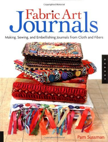 Fabric Art Journals: Making, Sewing, And Embellishing Journals From Cloth