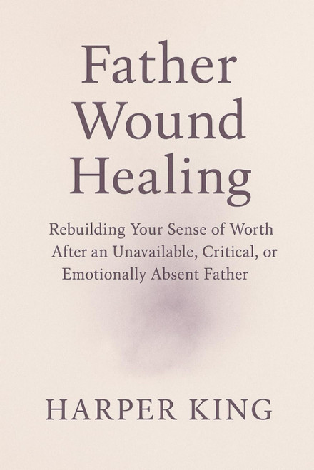 Father Wound Healing: Rebuilding Your Sense of Worth After an Unavailable