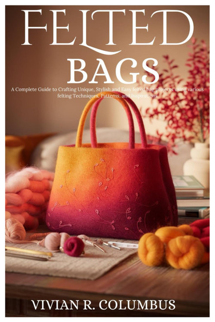 Felted Bags: A Complete Guide to Crafting Unique