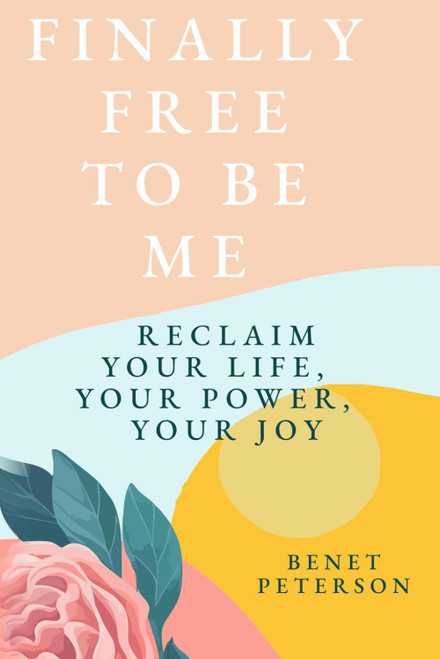 Finally Free To Be Me: Reclaim Your Life, Your Power, Your Joy