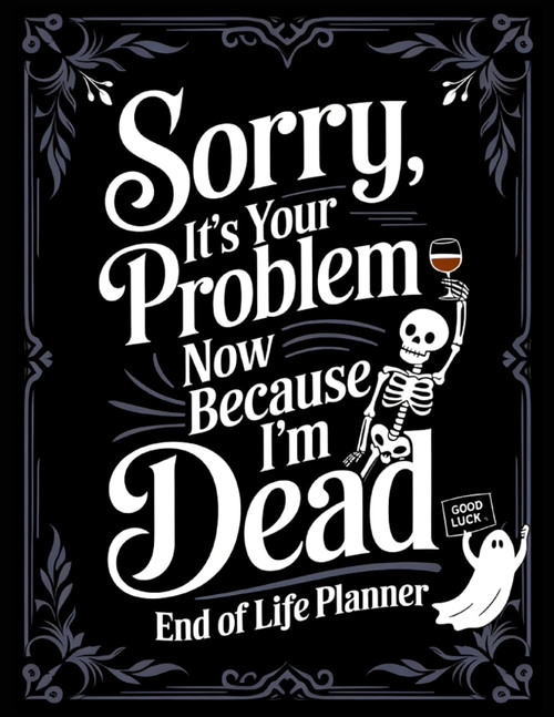 Funny End of Life Planner: Sorry, It's Your Problem Now Because I'm Dead: