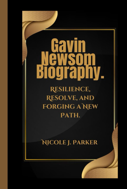 Gavin Newsom Biography: Resilience, Resolve, and Forging a New Path.