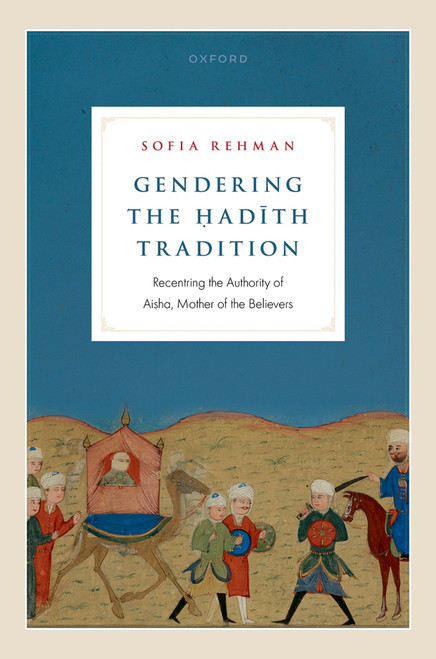 Gendering the Ḥadīth Tradition: Recentering the Authority of Aisha, Mother of the Believers