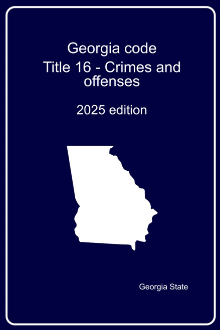 Georgia Code. Title 16: Crimes and Offenses: 2025 edition