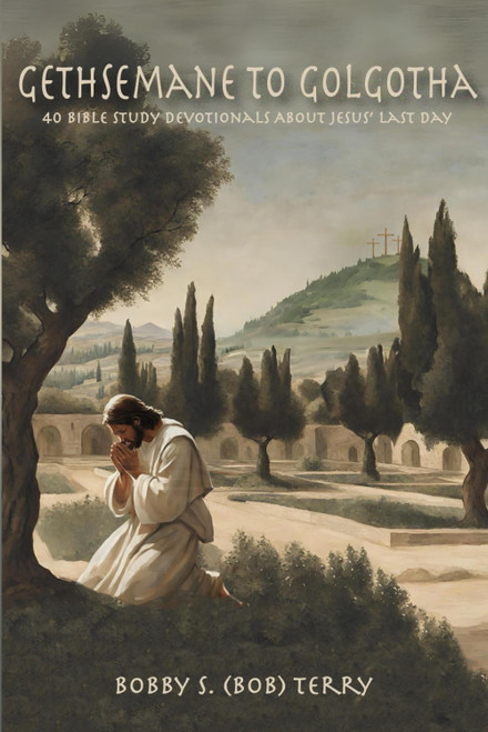Gethsemane to Golgotha: 40 Bible Study Devotionals About Jesus' Last Day