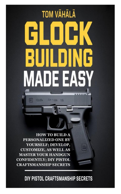 Glock Building Made Easy: How to Build a Personalized One by Yourself;