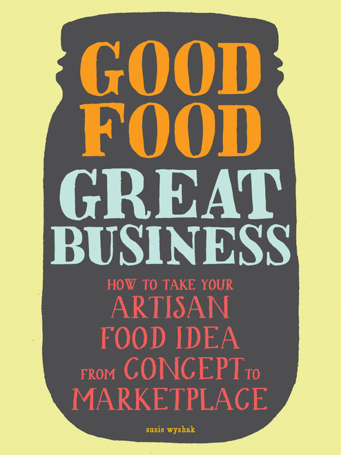 Good Food, Great Business: How to Take Your Artisan Food Idea from