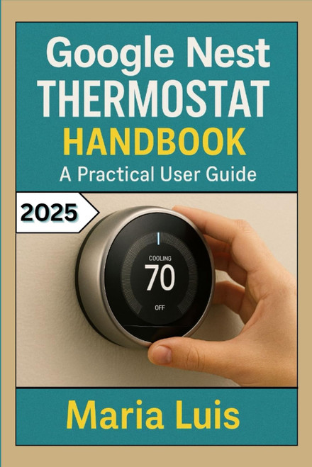 Google Nest Thermostat Handbook: A practical User Guide: Step-by-Step