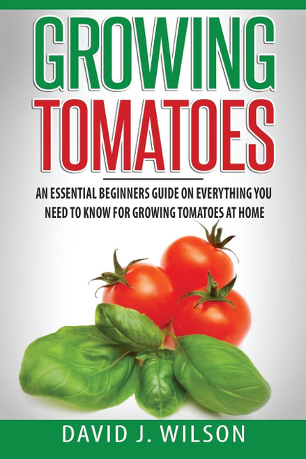 Growing Tomatoes: An Essential Beginners Guide on Everything You Need to