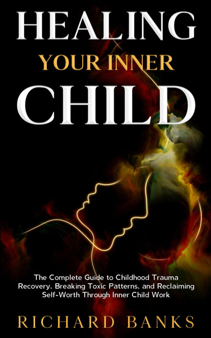 Healing Your Inner Child: The Complete Guide to Childhood Trauma Recovery
