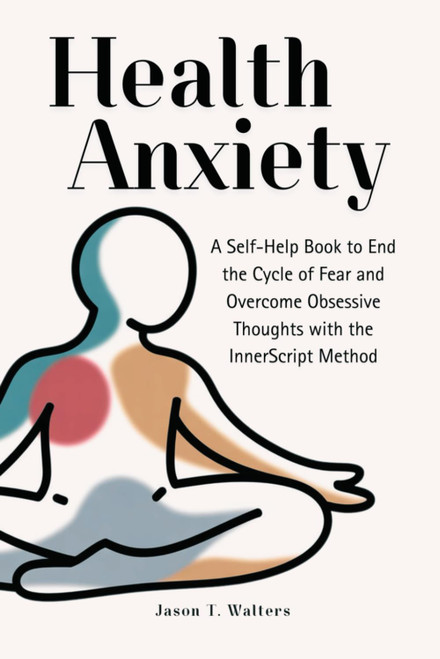 Health Anxiety: A Self-Help Book to End the Cycle of Fear and Overcome