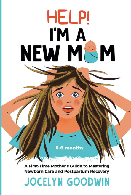 Help! I'm A New Mom: A First-Time Mother's Guide to Mastering Newborn
