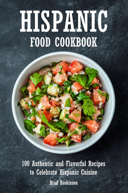 Hispanic Food Cookbook: 100 Authentic and Flavorful Recipes to Celebrate