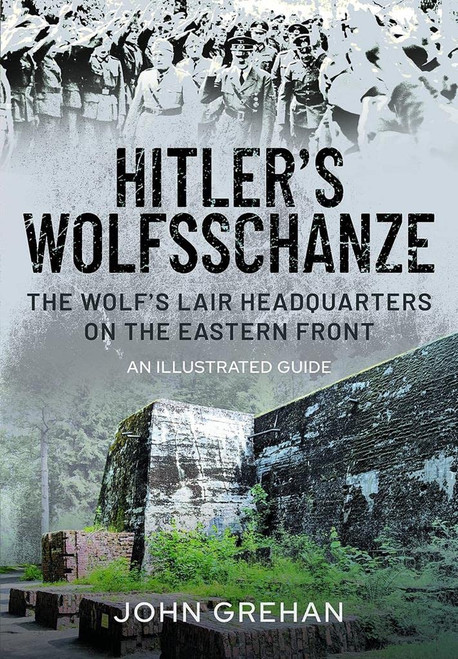 Hitler's Wolfsschanze: The Wolf's Lair Headquarters on the Eastern Front – An Illustrated Guide