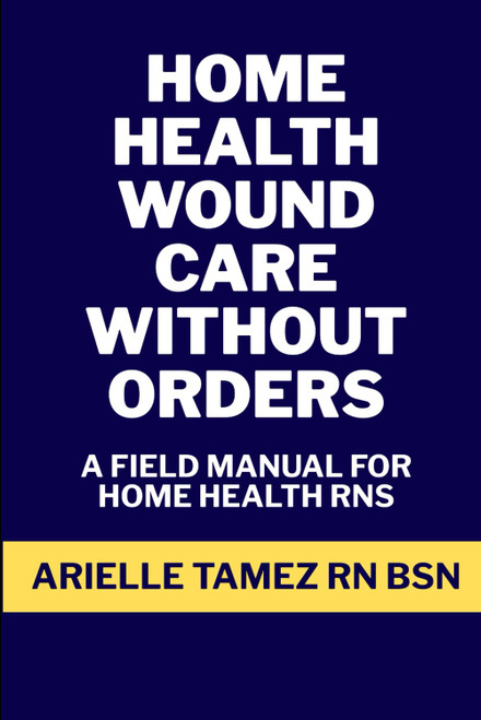 Home Health Wound Care Without Orders: A Field Manual for RN Assessment