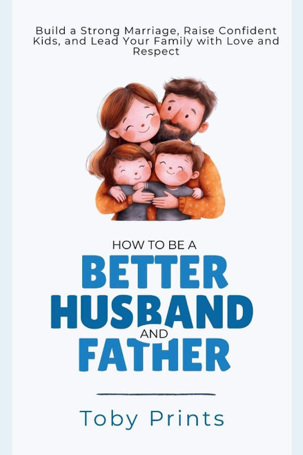 How to Be a Better Husband and Father: Build a Strong Marriage