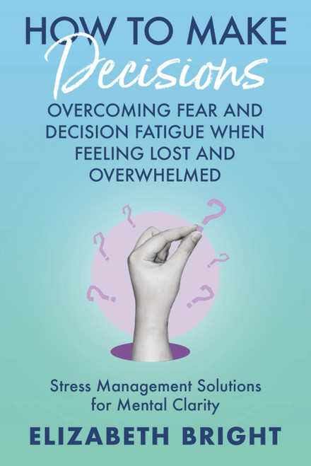 How to Make Decisions: Overcoming Fear and Decision Fatigue When Feeling