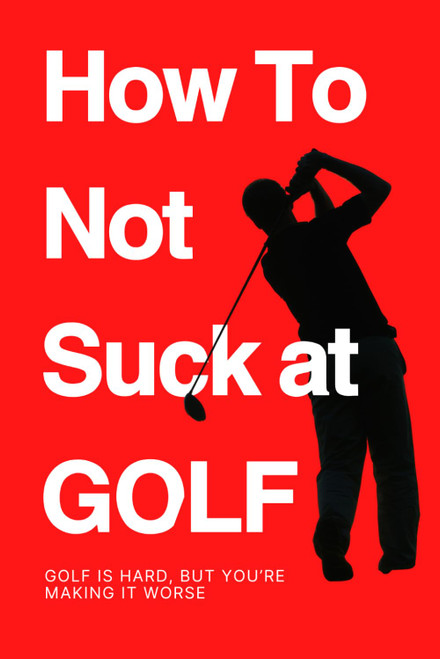 How To Not Suck at Golf: Golf Is Hard, But You're Making It Worse
