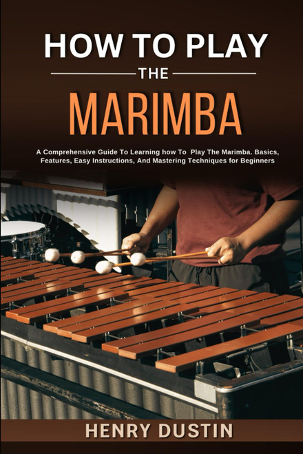 HOW TO PLAY THE MARIMBA: A Comprehensive Guide To Learning how To Play
