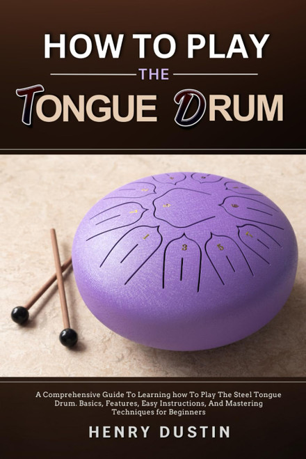 HOW TO PLAY THE TONGUE DRUM: A Comprehensive Guide To Learning how To The