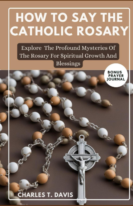 HOW TO SAY THE CATHOLIC ROSARY: Explore The Profound Mysteries Of The