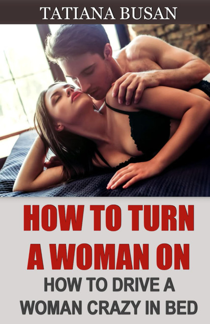How to Turn a Woman On: How to Create Sexual Attraction in a Woman; How
